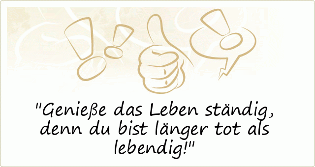 Genieße das Leben ständig,denn du bist länger tot als lebendig! Genieße das Leben ständig,denn du bist länger tot als lebendig!