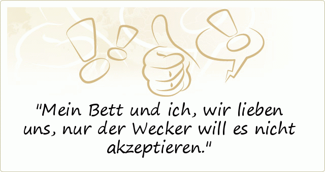 Mein Bett und ich, wir lieben uns, nur der Wecker will es nicht akzeptieren. Mein Bett und ich, wir lieben uns, nur der Wecker will es nicht akzeptieren.