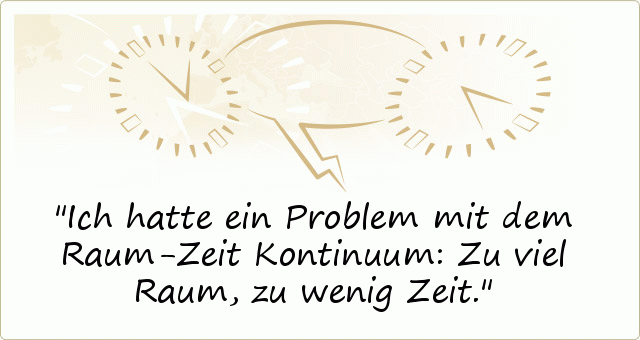 Ich hatte ein Problem mit dem Raum-Zeit Kontinuum: Zu viel Raum, zu wenig Zeit. Ich hatte ein Problem mit dem Raum-Zeit Kontinuum: Zu viel Raum, zu wenig Zeit.