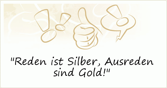 Reden ist Silber, Ausreden sind Gold! Reden ist Silber, Ausreden sind Gold!