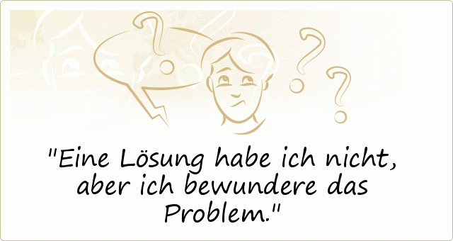 Eine Lösung habe ich nicht, aber ich bewundere das Problem. Eine Lösung habe ich nicht, aber ich bewundere das Problem.
