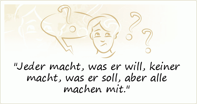 Jeder macht, was er will, keiner macht, was er soll, aber alle machen mit. Jeder macht, was er will, keiner macht, was er soll, aber alle machen mit.