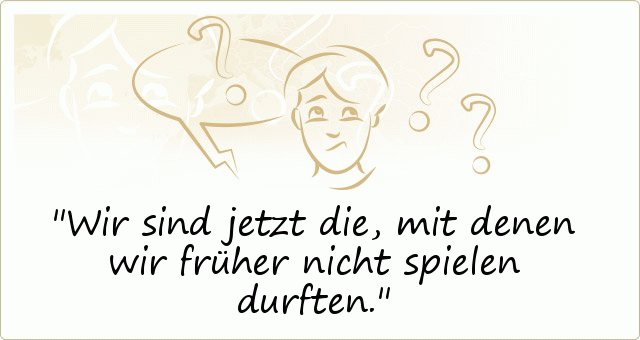 Wir sind jetzt die, mit denen wir früher nicht spielen durften. Wir sind jetzt die, mit denen wir früher nicht spielen durften.