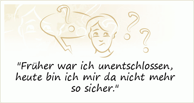 Früher war ich unentschlossen, heute bin ich mir da nicht mehr so sicher. Früher war ich unentschlossen, heute bin ich mir da nicht mehr so sicher.