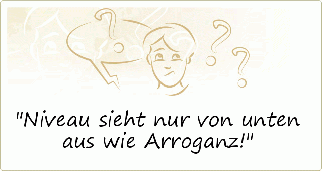 Niveau sieht nur von unten aus wie Arroganz! Niveau sieht nur von unten aus wie Arroganz!