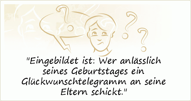 Eingebildet ist: Wer anlässlich seines Geburtstages ein Glückwunschtelegramm an seine Eltern schickt. Eingebildet ist: Wer anlässlich seines Geburtstages ein Glückwunschtelegramm an seine Eltern schickt.