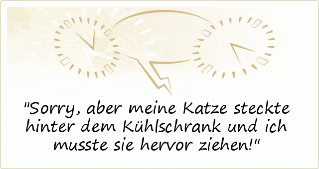Sorry, aber meine Katze steckte hinter dem Kühlschrank und ich musste sie hervor ziehen! Sorry, aber meine Katze steckte hinter dem Kühlschrank und ich musste sie hervor ziehen!