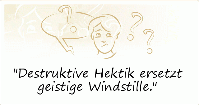 Destruktive Hektik ersetzt geistige Windstille. Destruktive Hektik ersetzt geistige Windstille.