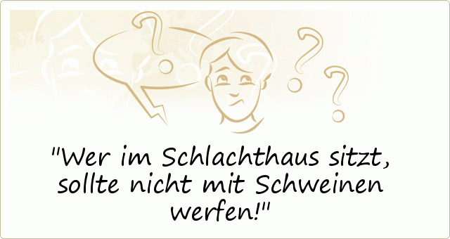 Wer im Schlachthaus sitzt, sollte nicht mit Schweinen werfen! Wer im Schlachthaus sitzt, sollte nicht mit Schweinen werfen!