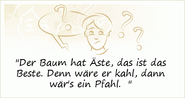 Der Baum hat Äste, das ist das Beste. Denn wäre er kahl, dann wär's ein Pfahl. Der Baum hat Äste, das ist das Beste. Denn wäre er kahl, dann wär's ein Pfahl.