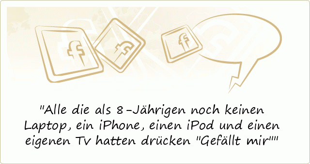 Alle die als 8-Jährigen noch keinen Laptop, ein iPhone, einen iPod und einen eigenen Tv hatten drücken "Gefällt mir" Alle die als 8-Jährigen noch keinen Laptop, ein iPhone, einen iPod und einen eigenen Tv hatten drücken "Gefällt mir"