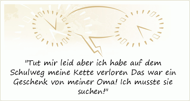 Tut mir leid aber ich habe auf dem Schulweg meine Kette verloren Das war ein Geschenk von meiner Oma! Ich musste sie suchen! Tut mir leid aber ich habe auf dem Schulweg meine Kette verloren Das war ein Geschenk von meiner Oma! Ich musste sie suchen!