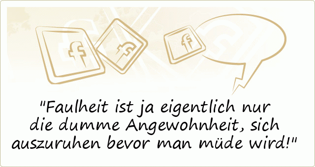 Faulheit ist ja eigentlich nur die dumme Angewohnheit, sich auszuruhen bevor man müde wird! Faulheit ist ja eigentlich nur die dumme Angewohnheit, sich auszuruhen bevor man müde wird!