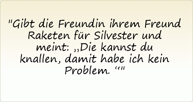 Gibt die Freundin ihrem Freund Raketen für Silvester und meint: „Die kannst du knallen, damit habe ich kein Problem.“ Gibt die Freundin ihrem Freund Raketen für Silvester und meint: „Die kannst du knallen, damit habe ich kein Problem.“