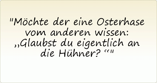 Möchte der eine Osterhase vom anderen wissen: „Glaubst du eigentlich an die Hühner?“ Möchte der eine Osterhase vom anderen wissen: „Glaubst du eigentlich an die Hühner?“