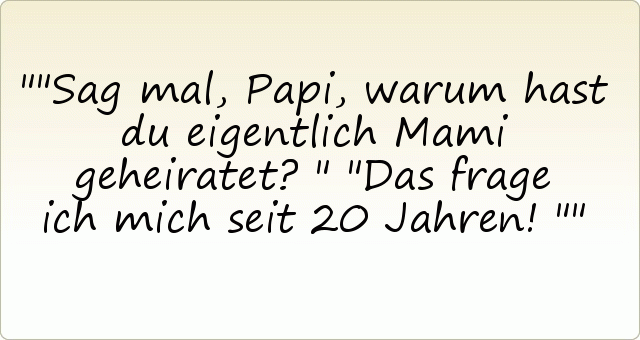 "Sag mal, Papi, warum hast du eigentlich Mami geheiratet?"
"Das frage ich mich seit 20 Jahren!" "Sag mal, Papi, warum hast du eigentlich Mami geheiratet?"
"Das frage ich mich seit 20 Jahren!"