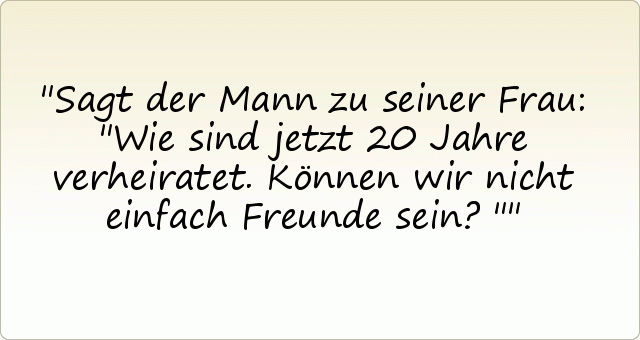 Sagt der Mann zu seiner Frau: "Wie sind jetzt 20 Jahre verheiratet. Können wir nicht einfach Freunde sein?" Sagt der Mann zu seiner Frau: "Wie sind jetzt 20 Jahre verheiratet. Können wir nicht einfach Freunde sein?"