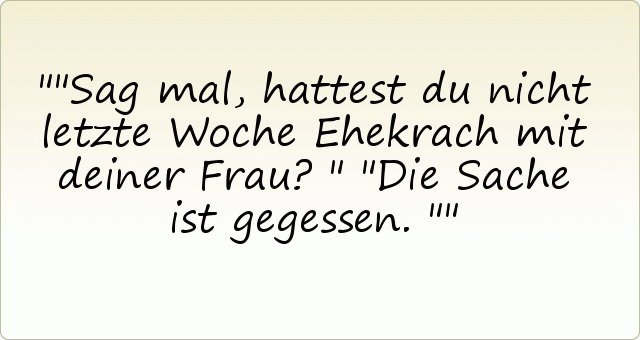 "Sag mal, hattest du nicht letzte Woche Ehekrach mit deiner Frau?"
"Die Sache ist gegessen." "Sag mal, hattest du nicht letzte Woche Ehekrach mit deiner Frau?"
"Die Sache ist gegessen."