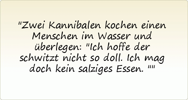 Zwei Kannibalen kochen einen Menschen im Wasser und überlegen: "Ich hoffe der schwitzt nicht so doll. Ich mag doch kein salziges Essen." Zwei Kannibalen kochen einen Menschen im Wasser und überlegen: "Ich hoffe der schwitzt nicht so doll. Ich mag doch kein salziges Essen."