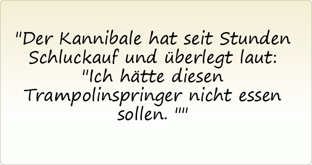 Der Kannibale hat seit Stunden Schluckauf und überlegt laut: "Ich hätte diesen Trampolinspringer nicht essen sollen." Der Kannibale hat seit Stunden Schluckauf und überlegt laut: "Ich hätte diesen Trampolinspringer nicht essen sollen."