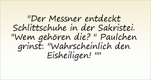 Der Messner entdeckt Schlittschuhe in der Sakristei. "Wem gehören die?"
Paulchen grinst: "Wahrscheinlich den Eisheiligen!" Der Messner entdeckt Schlittschuhe in der Sakristei. "Wem gehören die?"
Paulchen grinst: "Wahrscheinlich den Eisheiligen!"