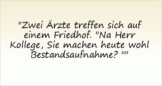 Zwei Ärzte treffen sich auf einem Friedhof. "Na Herr Kollege, Sie machen heute wohl Bestandsaufnahme?" Zwei Ärzte treffen sich auf einem Friedhof. "Na Herr Kollege, Sie machen heute wohl Bestandsaufnahme?"