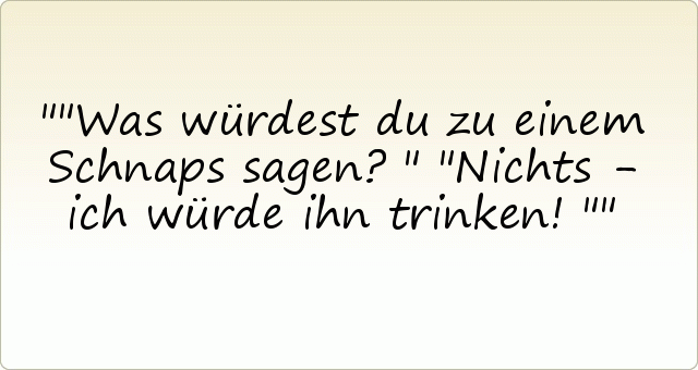 "Was würdest du zu einem Schnaps sagen?"
"Nichts - ich würde ihn trinken!" "Was würdest du zu einem Schnaps sagen?"
"Nichts - ich würde ihn trinken!"