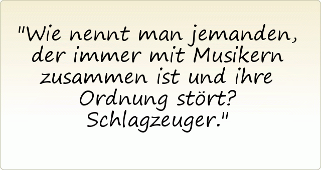 Wie nennt man jemanden, der immer mit Musikern zusammen ist und ihre Ordnung stört? Schlagzeuger. Wie nennt man jemanden, der immer mit Musikern zusammen ist und ihre Ordnung stört? Schlagzeuger.
