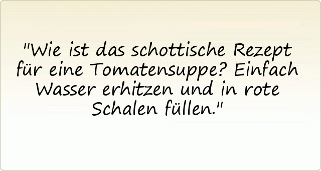 Wie ist das schottische Rezept für eine Tomatensuppe? Einfach Wasser erhitzen und in rote Schalen füllen. Wie ist das schottische Rezept für eine Tomatensuppe? Einfach Wasser erhitzen und in rote Schalen füllen.