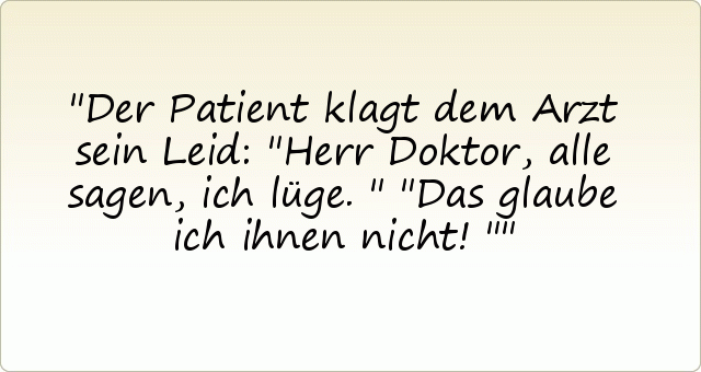 Der Patient klagt dem Arzt sein Leid: "Herr Doktor, alle sagen, ich lüge."
"Das glaube ich ihnen nicht!" Der Patient klagt dem Arzt sein Leid: "Herr Doktor, alle sagen, ich lüge."
"Das glaube ich ihnen nicht!"