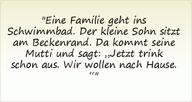 Eine Familie geht ins Schwimmbad. Der kleine Sohn sitzt am Beckenrand. Da kommt seine Mutti und sagt: „Jetzt trink schon aus. Wir wollen nach Hause.“ Eine Familie geht ins Schwimmbad. Der kleine Sohn sitzt am Beckenrand. Da kommt seine Mutti und sagt: „Jetzt trink schon aus. Wir wollen nach Hause.“
