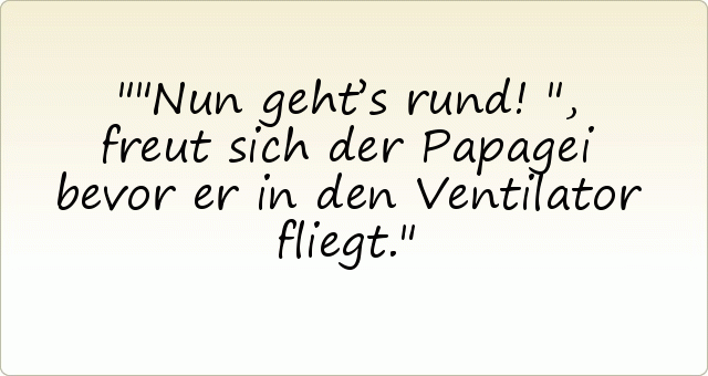 "Nun geht’s rund!", freut sich der Papagei bevor er in den Ventilator fliegt. "Nun geht’s rund!", freut sich der Papagei bevor er in den Ventilator fliegt.