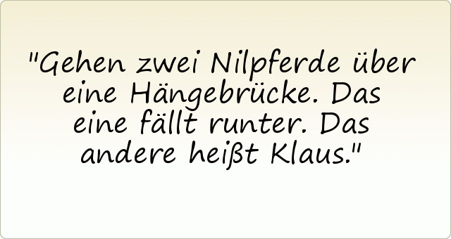 Gehen zwei Nilpferde über eine Hängebrücke. Das eine fällt runter. Das andere heißt Klaus. Gehen zwei Nilpferde über eine Hängebrücke. Das eine fällt runter. Das andere heißt Klaus.