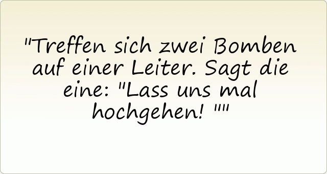 Treffen sich zwei Bomben auf einer Leiter. Sagt die eine: "Lass uns mal hochgehen!" Treffen sich zwei Bomben auf einer Leiter. Sagt die eine: "Lass uns mal hochgehen!"