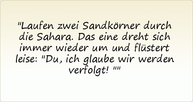 Laufen zwei Sandkörner durch die Sahara. Das eine dreht sich immer wieder um und flüstert leise: "Du, ich glaube wir werden verfolgt!" Laufen zwei Sandkörner durch die Sahara. Das eine dreht sich immer wieder um und flüstert leise: "Du, ich glaube wir werden verfolgt!"