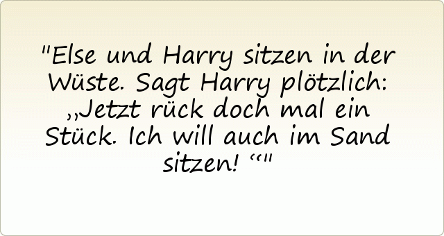 Else und Harry sitzen in der Wüste. Sagt Harry plötzlich: „Jetzt rück doch mal ein Stück. Ich will auch im Sand sitzen!“ Else und Harry sitzen in der Wüste. Sagt Harry plötzlich: „Jetzt rück doch mal ein Stück. Ich will auch im Sand sitzen!“