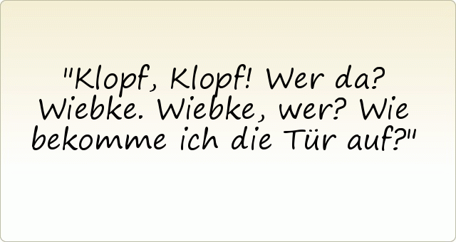 Klopf, Klopf!
Wer da?
Wiebke.
Wiebke, wer?
Wie bekomme ich die Tür auf? Klopf, Klopf!
Wer da?
Wiebke.
Wiebke, wer?
Wie bekomme ich die Tür auf?