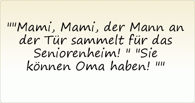 "Mami, Mami, der Mann an der Tür sammelt für das Seniorenheim!"
"Sie können Oma haben!" "Mami, Mami, der Mann an der Tür sammelt für das Seniorenheim!"
"Sie können Oma haben!"