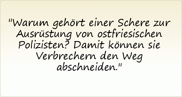 Warum gehört einer Schere zur Ausrüstung von ostfriesischen Polizisten?
Damit können sie Verbrechern den Weg abschneiden. Warum gehört einer Schere zur Ausrüstung von ostfriesischen Polizisten?
Damit können sie Verbrechern den Weg abschneiden.