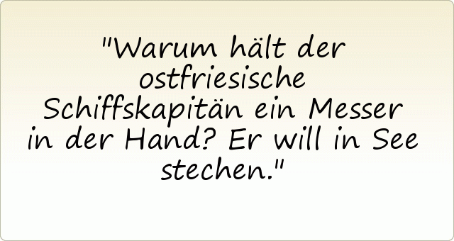 Warum hält der ostfriesische Schiffskapitän ein Messer in der Hand?
Er will in See stechen. Warum hält der ostfriesische Schiffskapitän ein Messer in der Hand?
Er will in See stechen.
