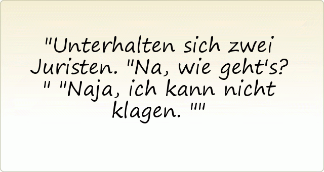 Unterhalten sich zwei Juristen.
"Na, wie geht's?"
"Naja, ich kann nicht klagen." Unterhalten sich zwei Juristen.
"Na, wie geht's?"
"Naja, ich kann nicht klagen."