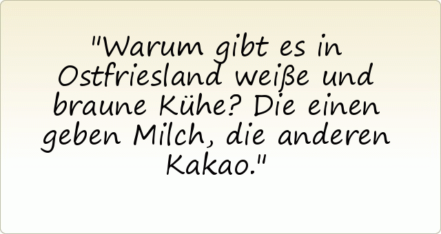 Warum gibt es in Ostfriesland weiße und braune Kühe? Die einen geben Milch, die anderen Kakao. Warum gibt es in Ostfriesland weiße und braune Kühe? Die einen geben Milch, die anderen Kakao.