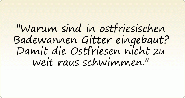 Warum sind in ostfriesischen Badewannen Gitter eingebaut? Damit die Ostfriesen nicht zu weit raus schwimmen. Warum sind in ostfriesischen Badewannen Gitter eingebaut? Damit die Ostfriesen nicht zu weit raus schwimmen.
