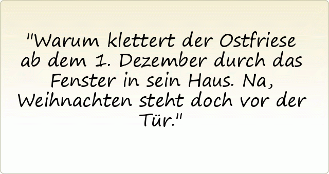 Warum klettert der Ostfriese ab dem 1. Dezember durch das Fenster in sein Haus. Na, Weihnachten steht doch vor der Tür. Warum klettert der Ostfriese ab dem 1. Dezember durch das Fenster in sein Haus. Na, Weihnachten steht doch vor der Tür.