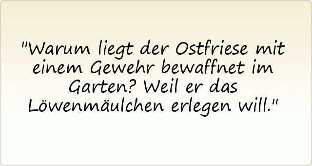 Warum liegt der Ostfriese mit einem Gewehr bewaffnet im Garten? Weil er das Löwenmäulchen erlegen will. Warum liegt der Ostfriese mit einem Gewehr bewaffnet im Garten? Weil er das Löwenmäulchen erlegen will.