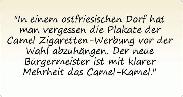 In einem ostfriesischen Dorf hat man vergessen die Plakate der Camel Zigaretten-Werbung vor der Wahl abzuhängen. Der neue Bürgermeister ist mit klarer Mehrheit das Camel-Kamel. In einem ostfriesischen Dorf hat man vergessen die Plakate der Camel Zigaretten-Werbung vor der Wahl abzuhängen. Der neue Bürgermeister ist mit klarer Mehrheit das Camel-Kamel.