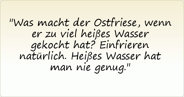 Was macht der Ostfriese, wenn er zu viel heißes Wasser gekocht hat? Einfrieren natürlich. Heißes Wasser hat man nie genug. Was macht der Ostfriese, wenn er zu viel heißes Wasser gekocht hat? Einfrieren natürlich. Heißes Wasser hat man nie genug.