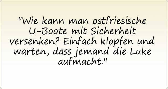 Wie kann man ostfriesische U-Boote mit Sicherheit versenken? Einfach klopfen und warten, dass jemand die Luke aufmacht. Wie kann man ostfriesische U-Boote mit Sicherheit versenken? Einfach klopfen und warten, dass jemand die Luke aufmacht.
