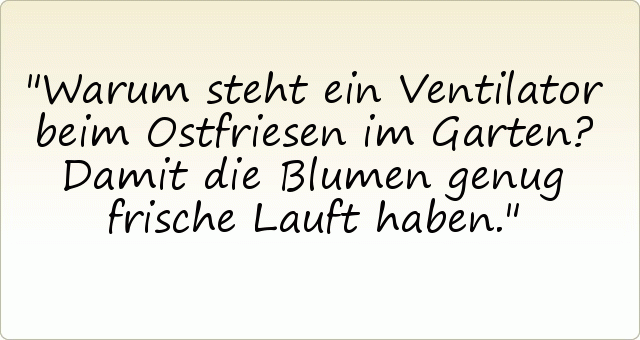 Warum steht ein Ventilator beim Ostfriesen im Garten? Damit die Blumen genug frische Lauft haben. Warum steht ein Ventilator beim Ostfriesen im Garten? Damit die Blumen genug frische Lauft haben.