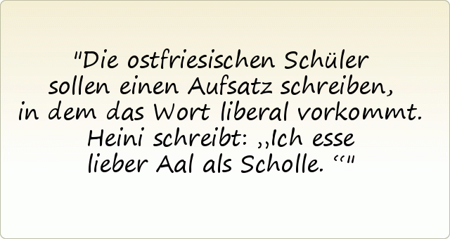 Die ostfriesischen Schüler sollen einen Aufsatz schreiben, in dem das Wort liberal vorkommt. Heini schreibt: „Ich esse lieber Aal als Scholle.“ Die ostfriesischen Schüler sollen einen Aufsatz schreiben, in dem das Wort liberal vorkommt. Heini schreibt: „Ich esse lieber Aal als Scholle.“